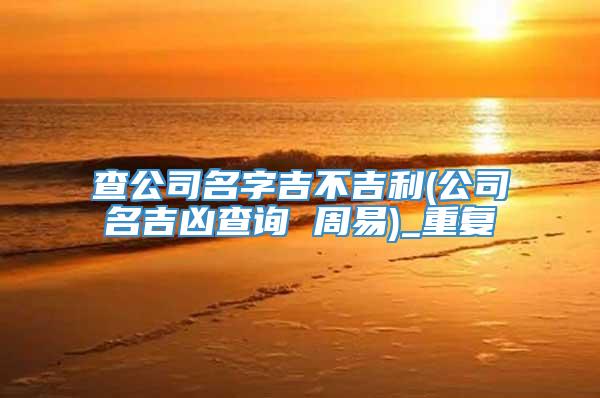 查公司名字吉不吉利(公司名吉凶查询 周易)_重复