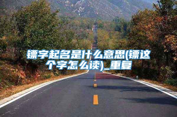 镖字起名是什么意思(镖这个字怎么读)_重复