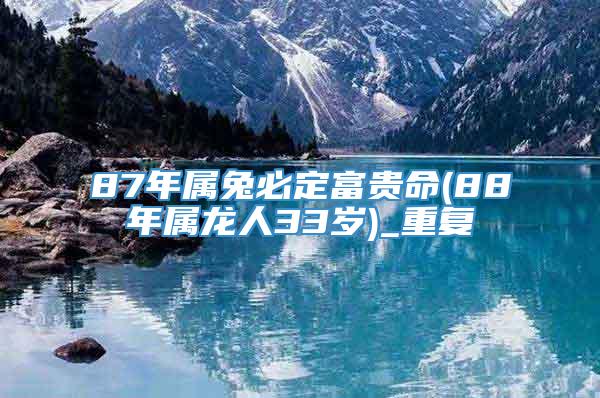 87年属兔必定富贵命(88年属龙人33岁)_重复