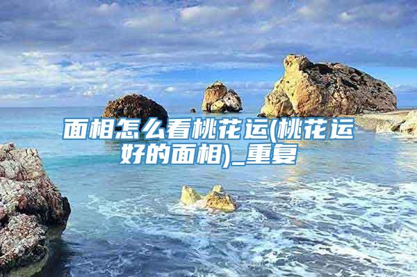 面相怎么看桃花运(桃花运好的面相)_重复