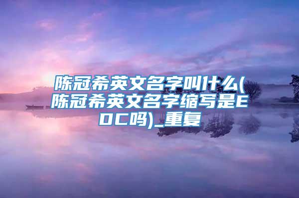 陈冠希英文名字叫什么(陈冠希英文名字缩写是EDC吗)_重复