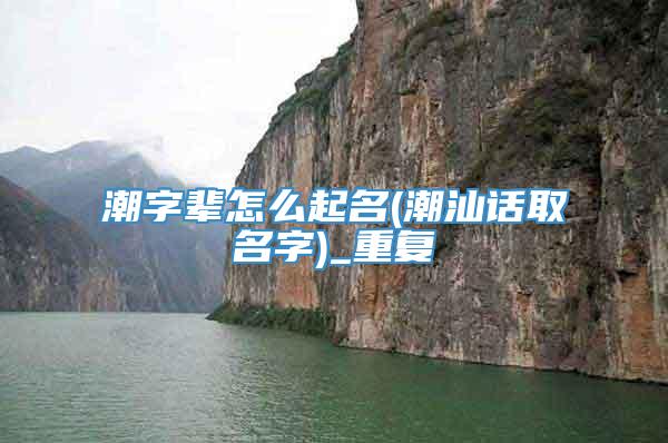 潮字辈怎么起名(潮汕话取名字)_重复