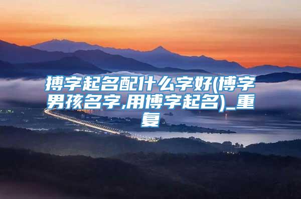 搏字起名配什么字好(博字男孩名字,用博字起名)_重复