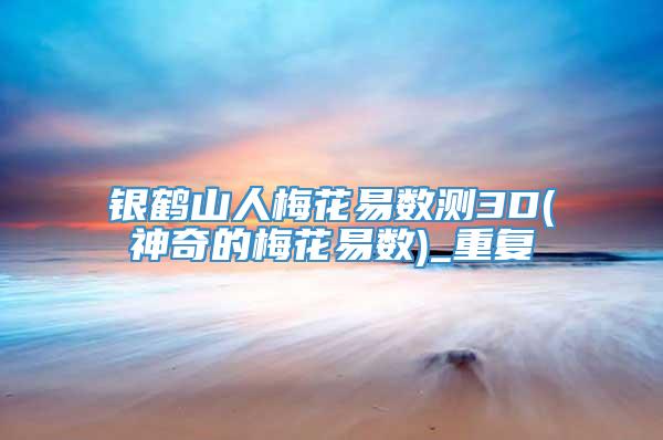 银鹤山人梅花易数测3D(神奇的梅花易数)_重复