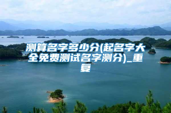 测算名字多少分(起名字大全免费测试名字测分)_重复