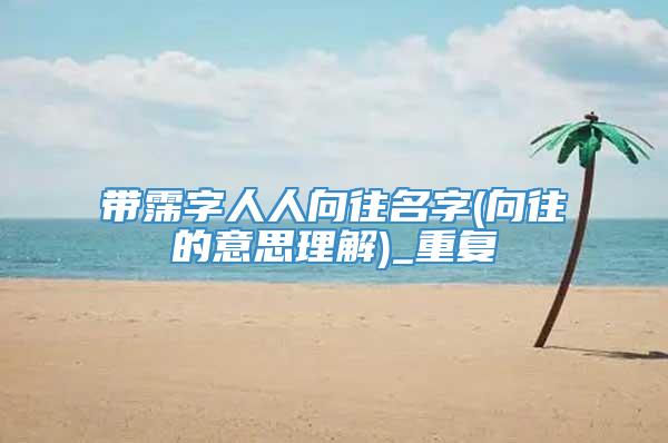 带霈字人人向往名字(向往的意思理解)_重复