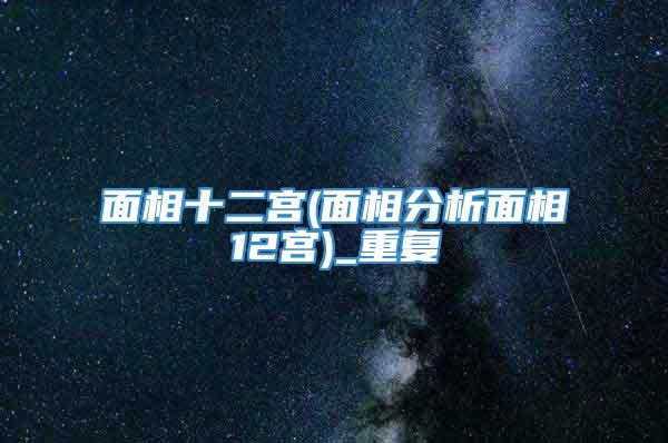 面相十二宫(面相分析面相12宫)_重复