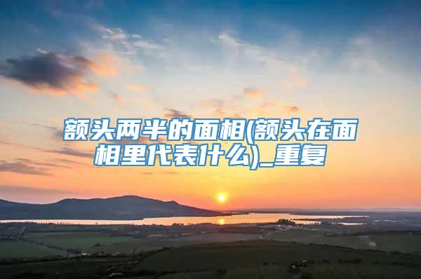 额头两半的面相(额头在面相里代表什么)_重复