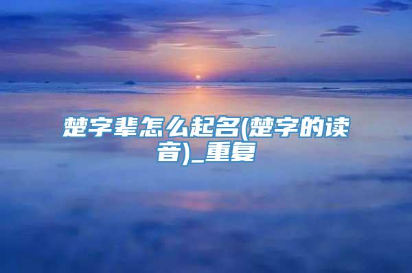 楚字辈怎么起名(楚字的读音)_重复