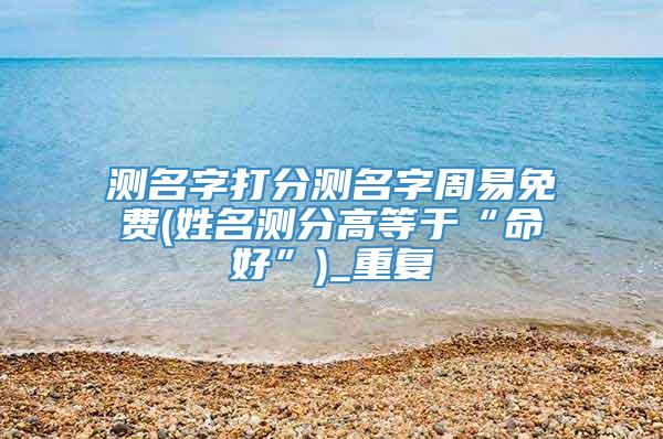 测名字打分测名字周易免费(姓名测分高等于“命好”)_重复