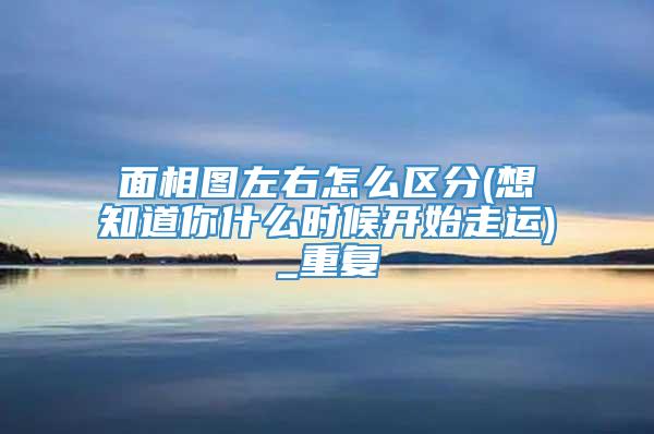 面相图左右怎么区分(想知道你什么时候开始走运)_重复