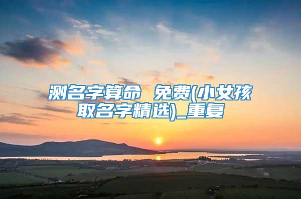 测名字算命 免费(小女孩取名字精选)_重复