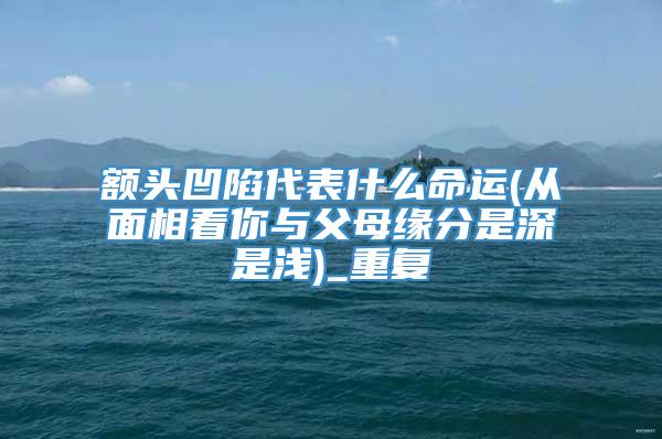 额头凹陷代表什么命运(从面相看你与父母缘分是深是浅)_重复