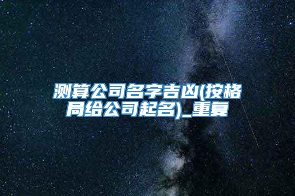 测算公司名字吉凶(按格局给公司起名)_重复