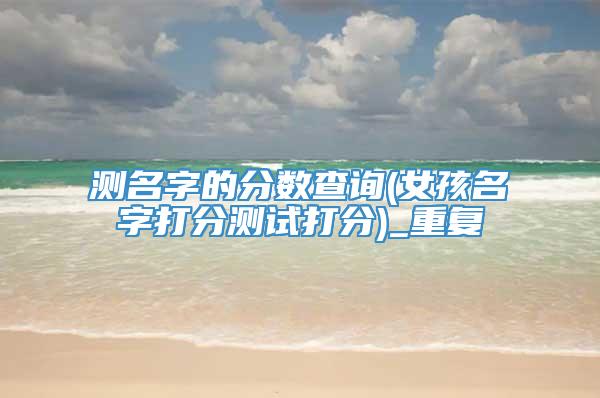 测名字的分数查询(女孩名字打分测试打分)_重复