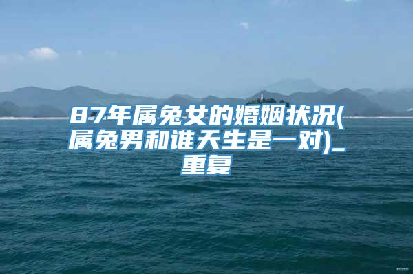 87年属兔女的婚姻状况(属兔男和谁天生是一对)_重复