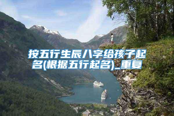 按五行生辰八字给孩子起名(根据五行起名)_重复