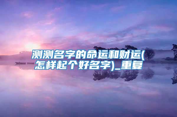 测测名字的命运和财运(怎样起个好名字)_重复