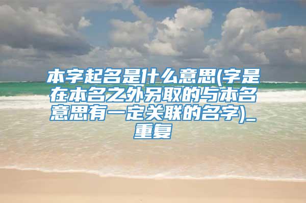 本字起名是什么意思(字是在本名之外另取的与本名意思有一定关联的名字)_重复