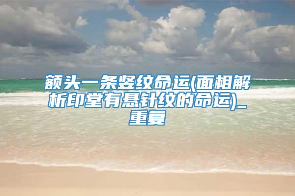 额头一条竖纹命运(面相解析印堂有悬针纹的命运)_重复