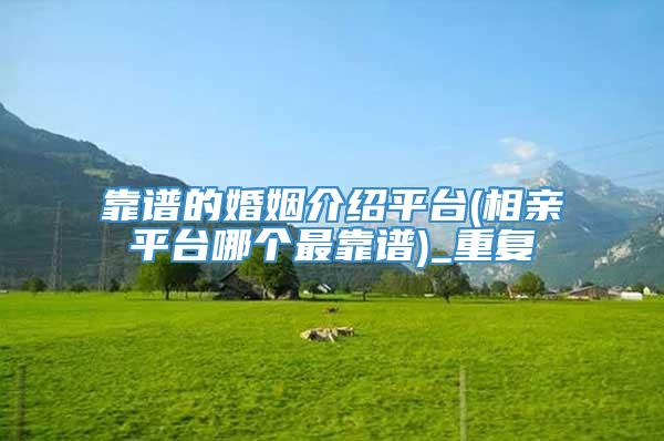 靠谱的婚姻介绍平台(相亲平台哪个最靠谱)_重复