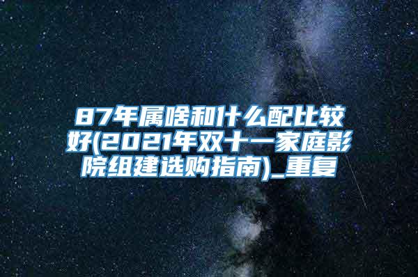 87年属啥和什么配比较好(2021年双十一家庭影院组建选购指南)_重复