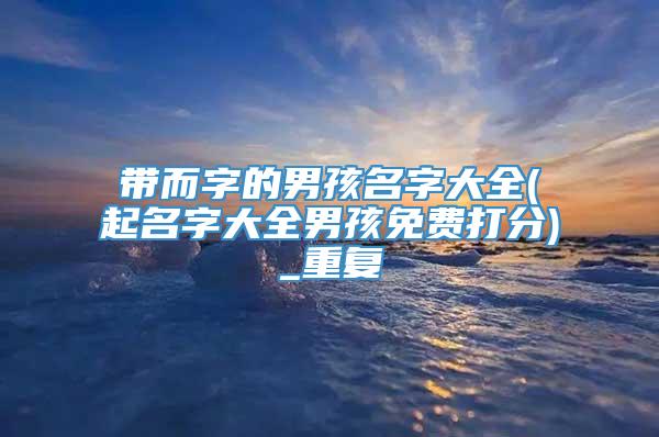 带而字的男孩名字大全(起名字大全男孩免费打分)_重复
