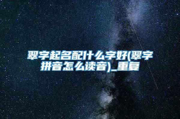 翠字起名配什么字好(翠字拼音怎么读音)_重复