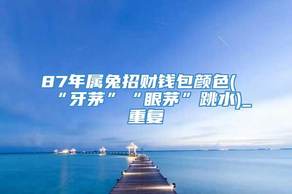 87年属兔招财钱包颜色(“牙茅”“眼茅”跳水)_重复
