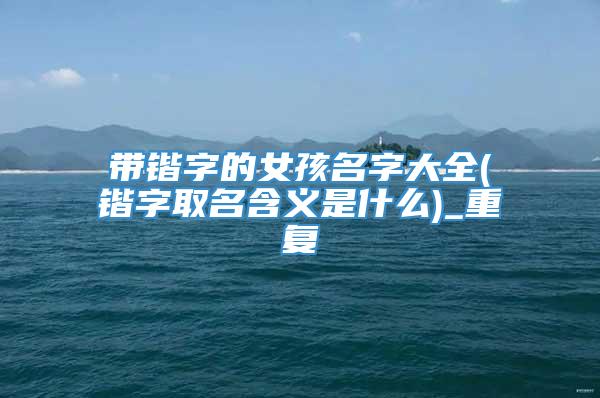 带锴字的女孩名字大全(锴字取名含义是什么)_重复