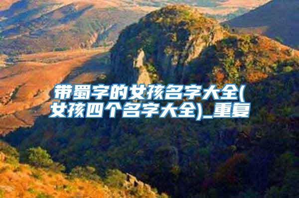 带蜀字的女孩名字大全(女孩四个名字大全)_重复