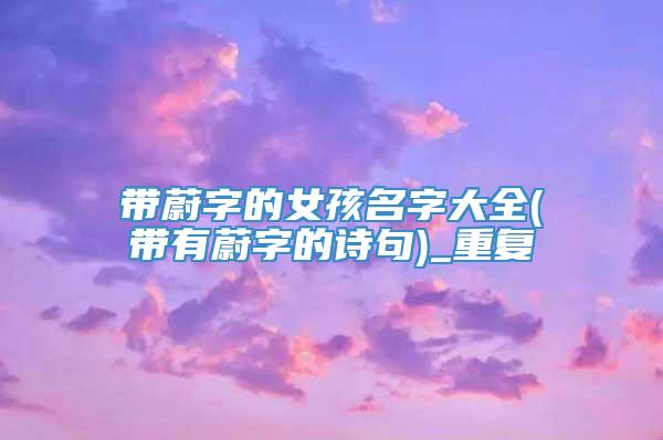 带蔚字的女孩名字大全(带有蔚字的诗句)_重复