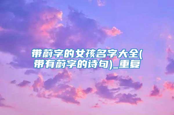 带蔚字的女孩名字大全(带有蔚字的诗句)_重复