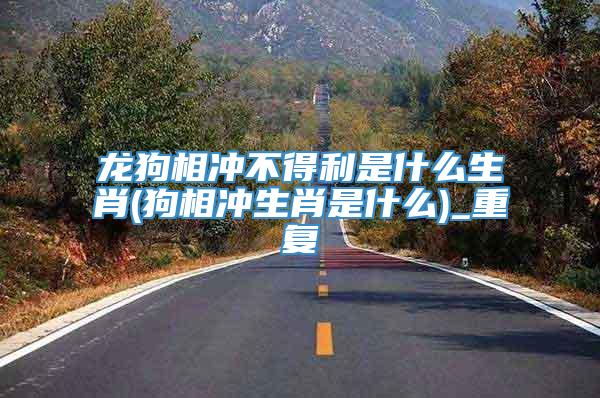 龙狗相冲不得利是什么生肖(狗相冲生肖是什么)_重复
