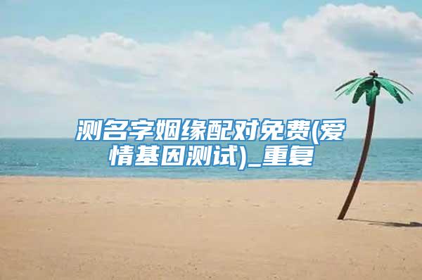 测名字姻缘配对免费(爱情基因测试)_重复