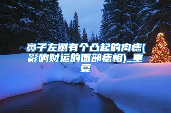 鼻子左侧有个凸起的肉痣(影响财运的面部痣相)_重复