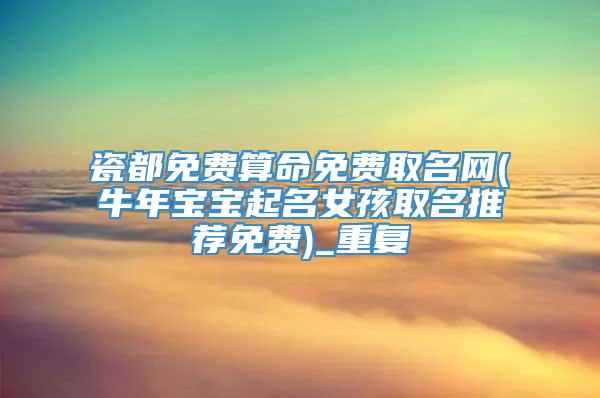 瓷都免费算命免费取名网(牛年宝宝起名女孩取名推荐免费)_重复