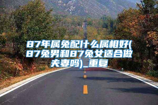 87年属兔配什么属相好(87兔男和87兔女适合做夫妻吗)_重复