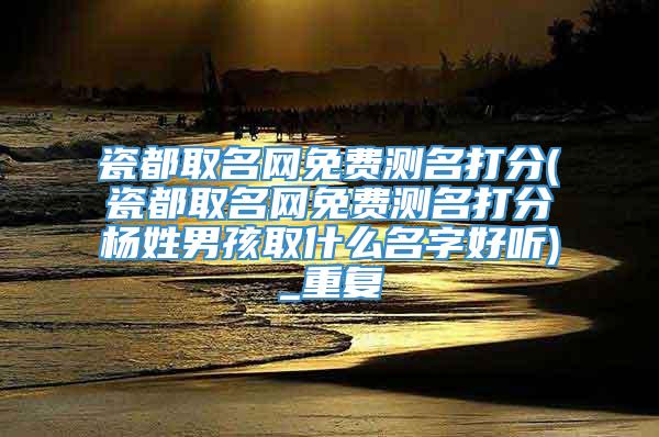 瓷都取名网免费测名打分(瓷都取名网免费测名打分杨姓男孩取什么名字好听)_重复