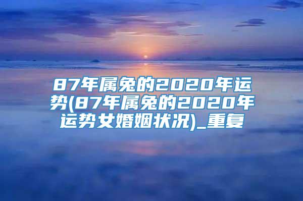 87年属兔的2020年运势(87年属兔的2020年运势女婚姻状况)_重复