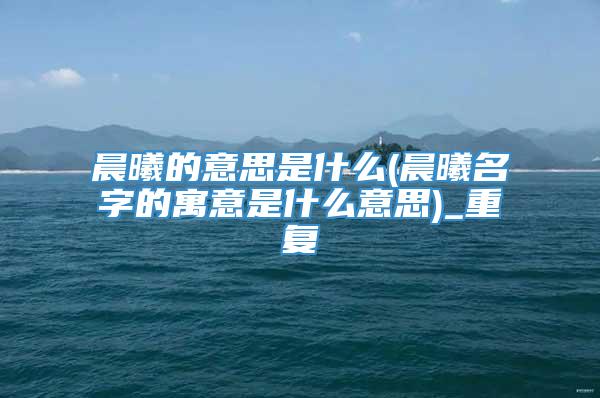 晨曦的意思是什么(晨曦名字的寓意是什么意思)_重复