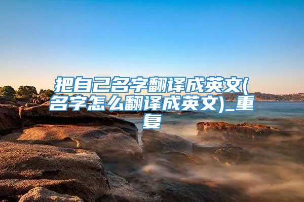 把自己名字翻译成英文(名字怎么翻译成英文)_重复