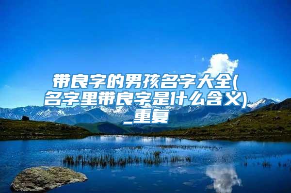 带良字的男孩名字大全(名字里带良字是什么含义)_重复