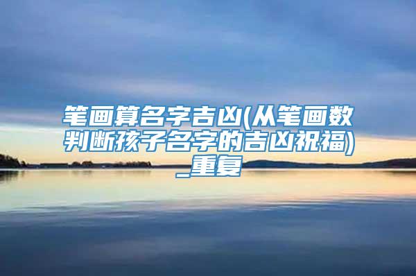 笔画算名字吉凶(从笔画数判断孩子名字的吉凶祝福)_重复
