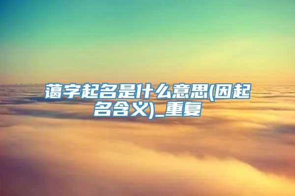 蔼字起名是什么意思(因起名含义)_重复