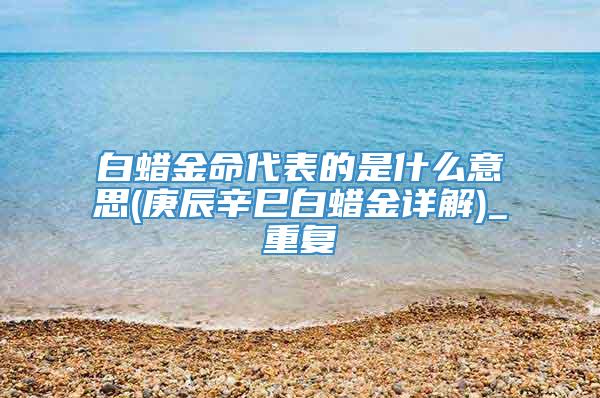白蜡金命代表的是什么意思(庚辰辛巳白蜡金详解)_重复