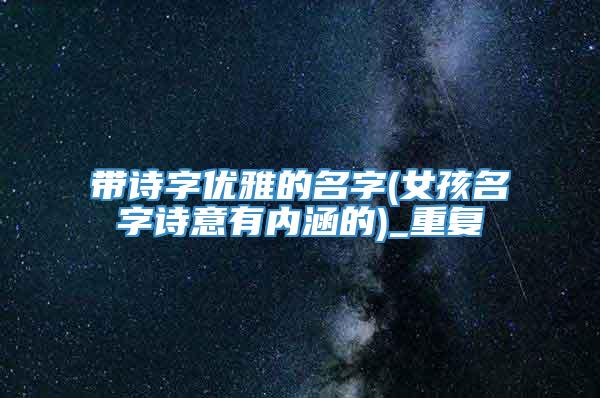 带诗字优雅的名字(女孩名字诗意有内涵的)_重复