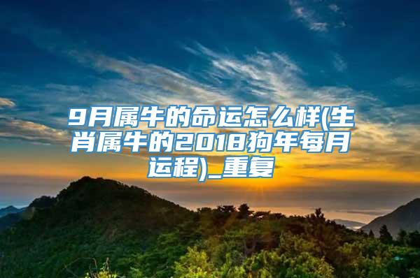 9月属牛的命运怎么样(生肖属牛的2018狗年每月运程)_重复