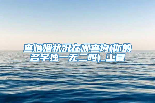 查婚姻状况在哪查询(你的名字独一无二吗)_重复