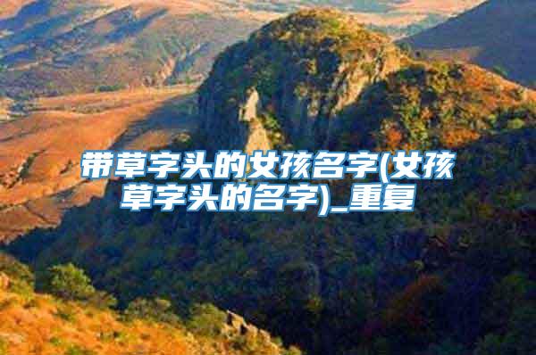 带草字头的女孩名字(女孩草字头的名字)_重复